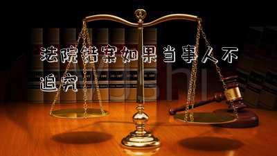 法院錯(cuò)案如果當(dāng)事人不追究