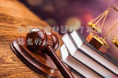 法院傳票來了不去會(huì)怎么樣(法院傳票來了,不去法院的后果)