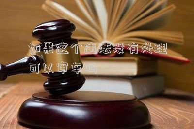 交通違法沒處理可以審車嗎-違章不處理可以審車嗎