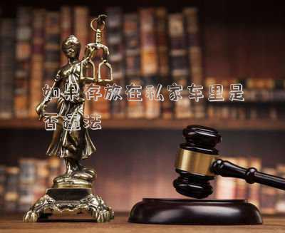 如果存放在私家車?yán)锸欠襁`法