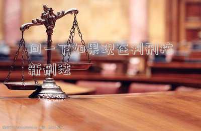 問(wèn)一下如果現(xiàn)在判刑按新刑法