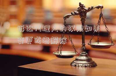 訴訟代理人的權(quán)限如果變更或者解除