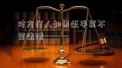 對(duì)方打人如果還手算不算違法